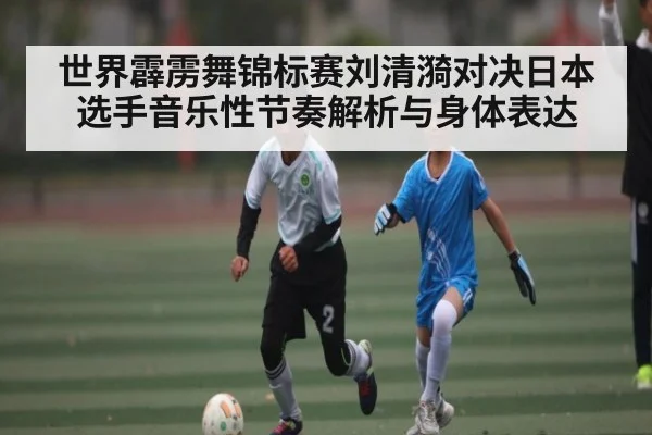 世界霹雳舞锦标赛刘清漪对决日本选手音乐性节奏解析与身体表达
