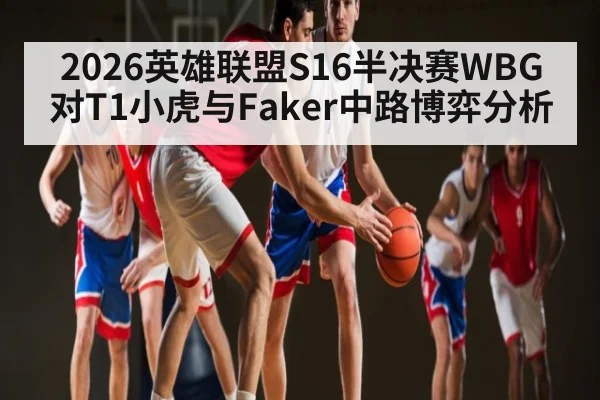 2026英雄联盟S16半决赛WBG对T1小虎与Faker中路博弈分析