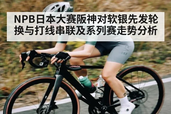 NPB日本大赛阪神对软银先发轮换与打线串联及系列赛走势分析