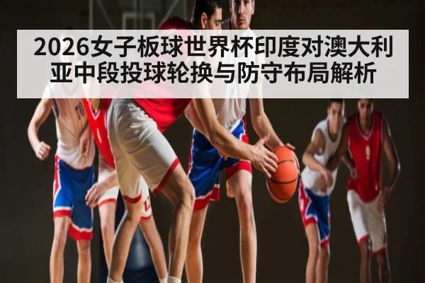 2026女子板球世界杯印度对澳大利亚中段投球轮换与防守布局解析