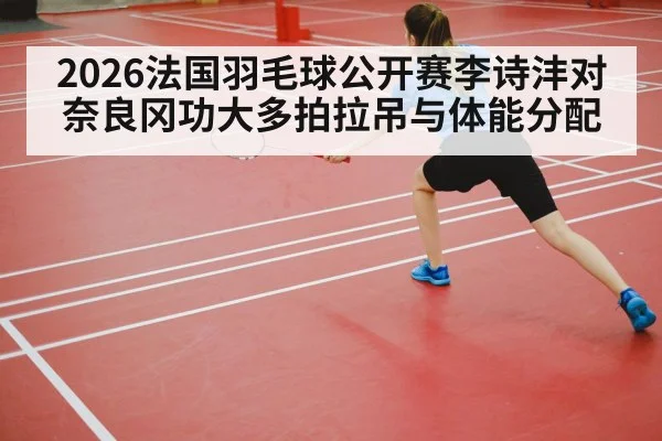 2026法国羽毛球公开赛李诗沣对奈良冈功大多拍拉吊与体能分配