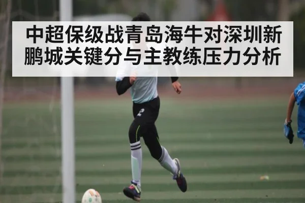 中超保级战青岛海牛对深圳新鹏城关键分与主教练压力分析
